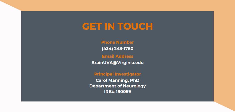 Get In Touch. Phone Number 434-243-1760. Email Address BrainUVA@uvahealth.org. Principal Investigator Carol Manning, PhD, UVA Department of Neurology, IRB-HSR 190059.